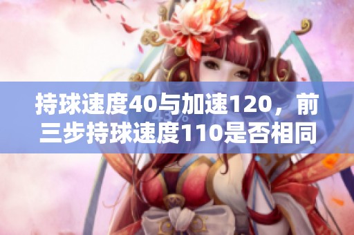 持球速度40与加速120，前三步持球速度110是否相同速度分析
