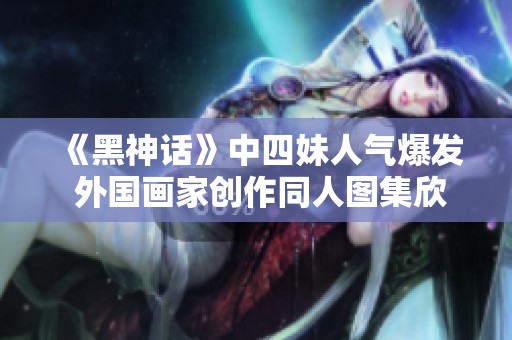 《黑神话》中四妹人气爆发 外国画家创作同人图集欣赏