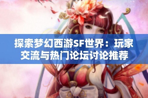 探索梦幻西游SF世界：玩家交流与热门论坛讨论推荐