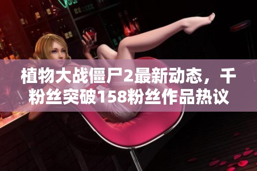 植物大战僵尸2最新动态，千粉丝突破158粉丝作品热议中