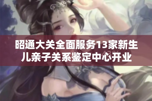 昭通大关全面服务13家新生儿亲子关系鉴定中心开业