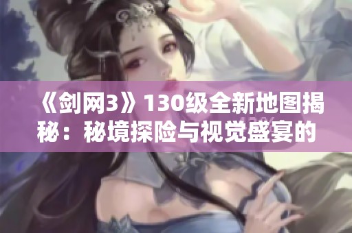 《剑网3》130级全新地图揭秘：秘境探险与视觉盛宴的完美结合
