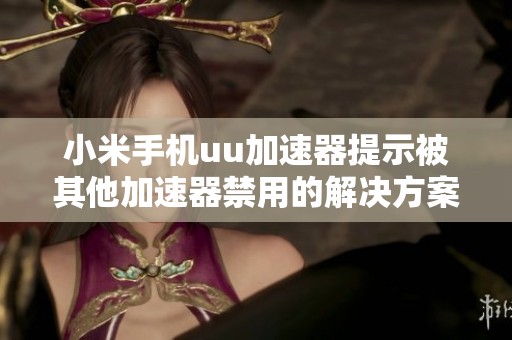 小米手机uu加速器提示被其他加速器禁用的解决方案解析