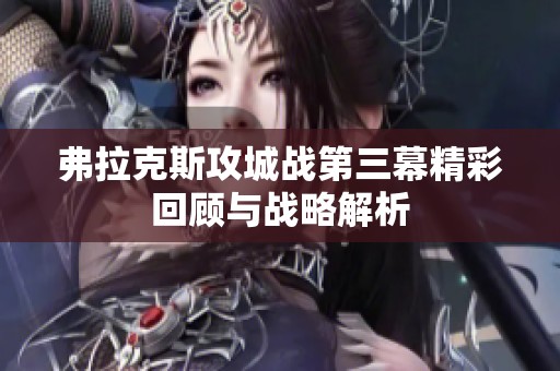 弗拉克斯攻城战第三幕精彩回顾与战略解析