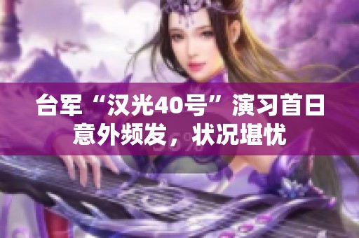 台军“汉光40号”演习首日意外频发，状况堪忧