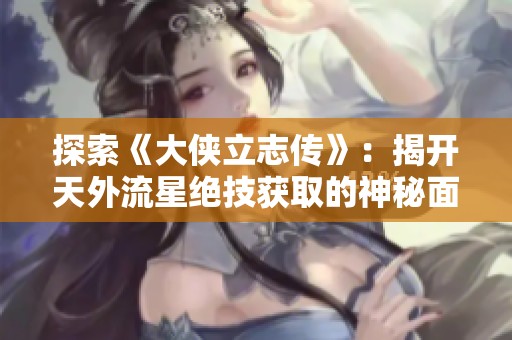 探索《大侠立志传》：揭开天外流星绝技获取的神秘面纱