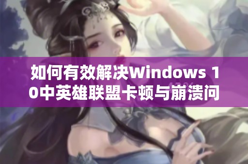 如何有效解决Windows 10中英雄联盟卡顿与崩溃问题的实用指南