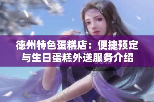 德州特色蛋糕店：便捷预定与生日蛋糕外送服务介绍