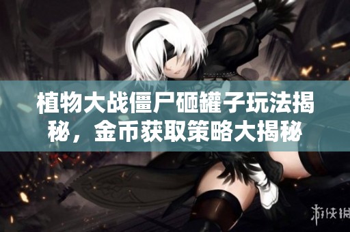植物大战僵尸砸罐子玩法揭秘，金币获取策略大揭秘
