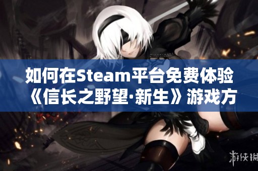 如何在Steam平台免费体验《信长之野望·新生》游戏方法详解
