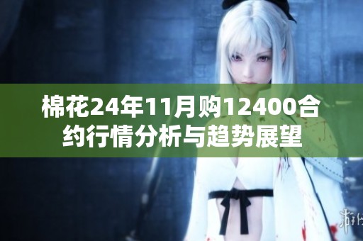 棉花24年11月购12400合约行情分析与趋势展望