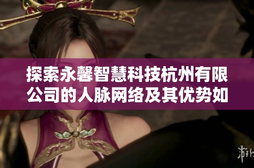 探索永馨智慧科技杭州有限公司的人脉网络及其优势如何