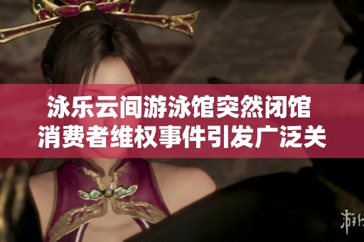 泳乐云间游泳馆突然闭馆 消费者维权事件引发广泛关注
