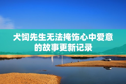 犬饲先生无法掩饰心中爱意的故事更新记录
