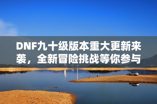 DNF九十级版本重大更新来袭，全新冒险挑战等你参与