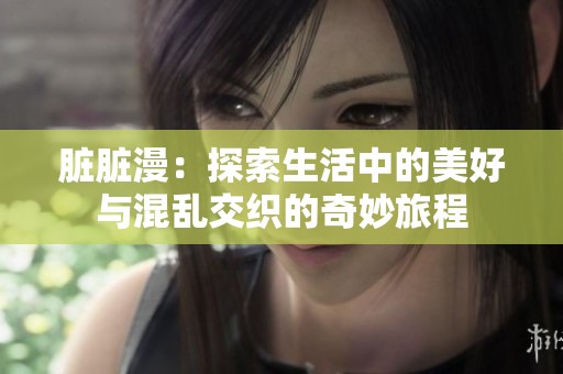 脏脏漫：探索生活中的美好与混乱交织的奇妙旅程