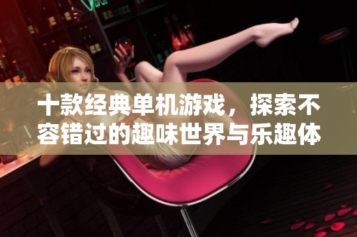 十款经典单机游戏，探索不容错过的趣味世界与乐趣体验
