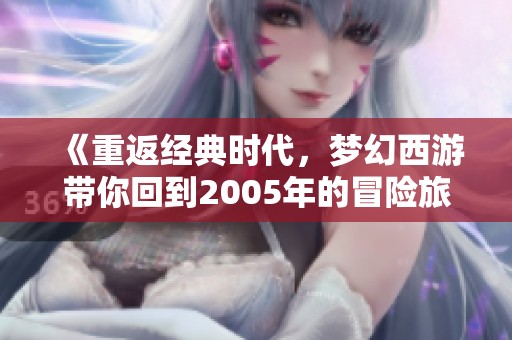 《重返经典时代，梦幻西游带你回到2005年的冒险旅程》
