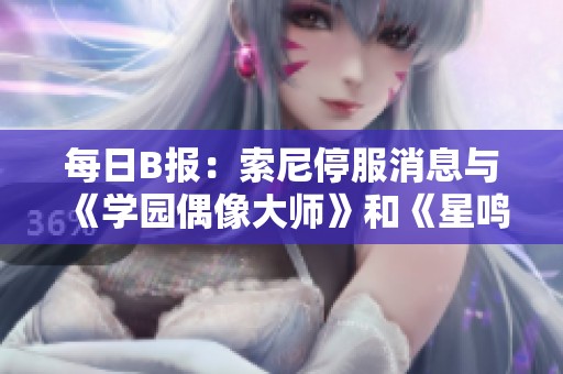每日B报：索尼停服消息与《学园偶像大师》和《星鸣特攻》的发售动态分析