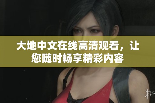 大地中文在线高清观看，让您随时畅享精彩内容