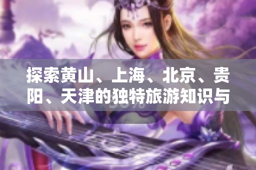 探索黄山、上海、北京、贵阳、天津的独特旅游知识与攻略分享