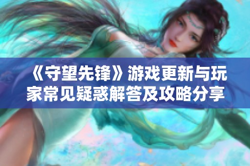 《守望先锋》游戏更新与玩家常见疑惑解答及攻略分享