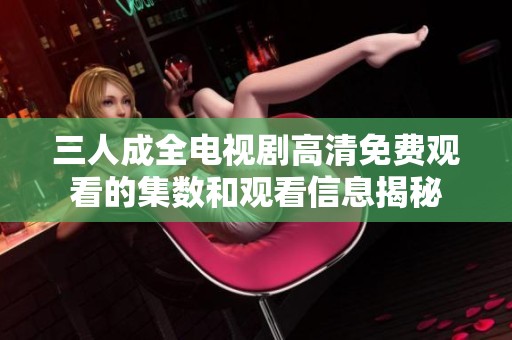 三人成全电视剧高清免费观看的集数和观看信息揭秘
