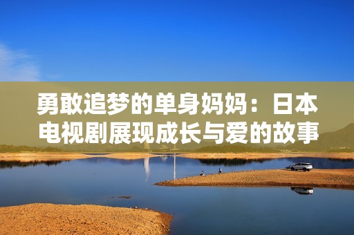 勇敢追梦的单身妈妈：日本电视剧展现成长与爱的故事