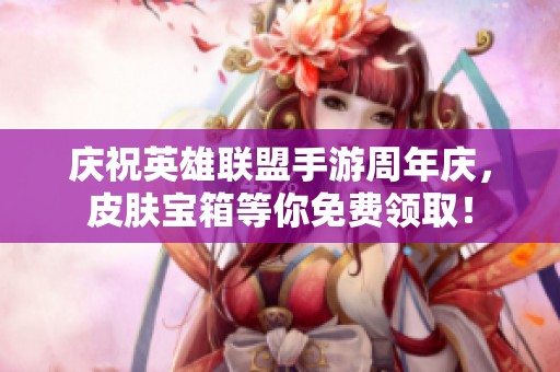 庆祝英雄联盟手游周年庆，皮肤宝箱等你免费领取！
