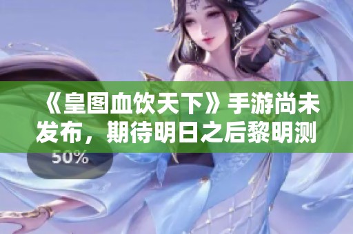 《皇图血饮天下》手游尚未发布，期待明日之后黎明测试服上线动态