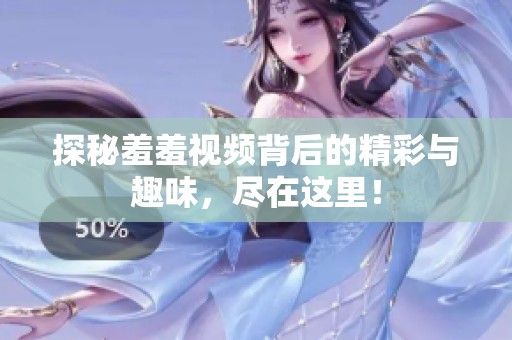 探秘羞羞视频背后的精彩与趣味，尽在这里！