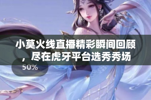 小莫火线直播精彩瞬间回顾，尽在虎牙平台选秀秀场