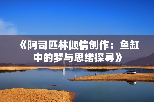 《阿司匹林倾情创作：鱼缸中的梦与思绪探寻》