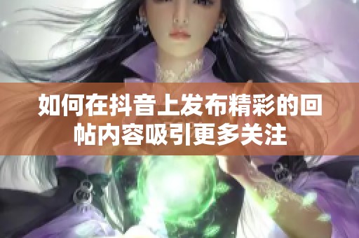 如何在抖音上发布精彩的回帖内容吸引更多关注