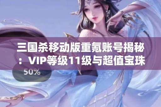 三国杀移动版重氪账号揭秘：VIP等级11级与超值宝珠获取攻略