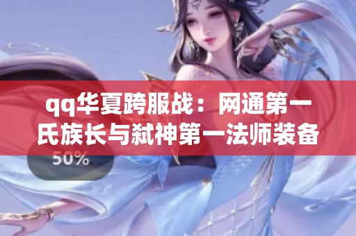qq华夏跨服战：网通第一氏族长与弑神第一法师装备全解析