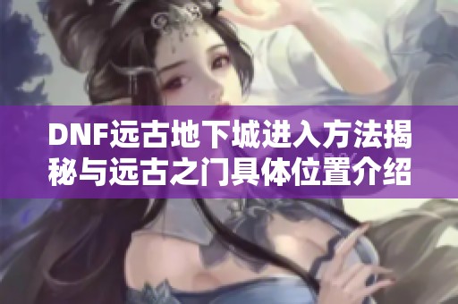DNF远古地下城进入方法揭秘与远古之门具体位置介绍