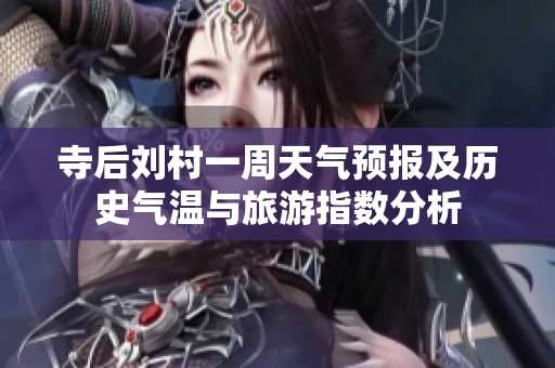 寺后刘村一周天气预报及历史气温与旅游指数分析