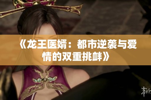 《龙王医婿：都市逆袭与爱情的双重挑衅》
