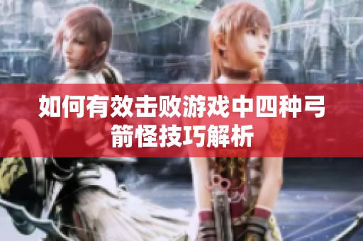 如何有效击败游戏中四种弓箭怪技巧解析