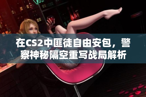 在CS2中匪徒自由安包，警察神秘隔空重写战局解析