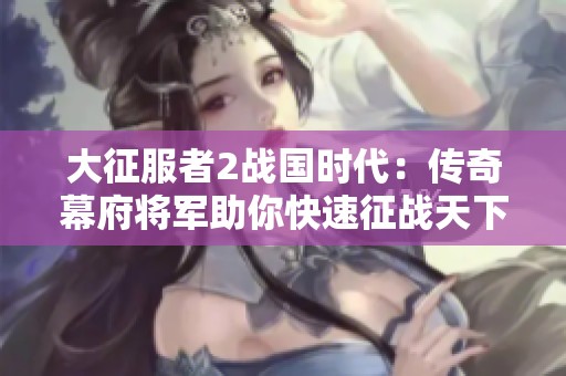 大征服者2战国时代：传奇幕府将军助你快速征战天下