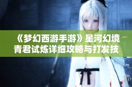 《梦幻西游手游》星河幻境青君试炼详细攻略与打发技巧分享