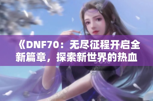 《DNF70：无尽征程开启全新篇章，探索新世界的热血冒险》