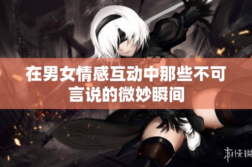 在男女情感互动中那些不可言说的微妙瞬间