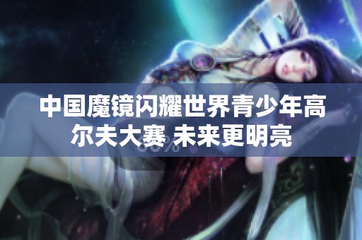 中国魔镜闪耀世界青少年高尔夫大赛 未来更明亮