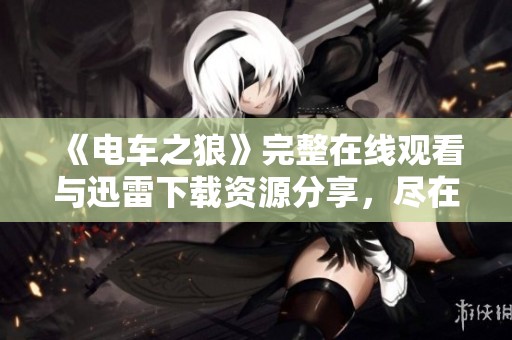 《电车之狼》完整在线观看与迅雷下载资源分享，尽在好看电影网