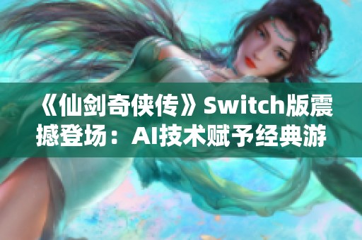 《仙剑奇侠传》Switch版震撼登场：AI技术赋予经典游戏全新体验