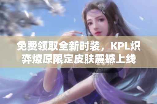 免费领取全新时装，KPL炽弈燎原限定皮肤震撼上线