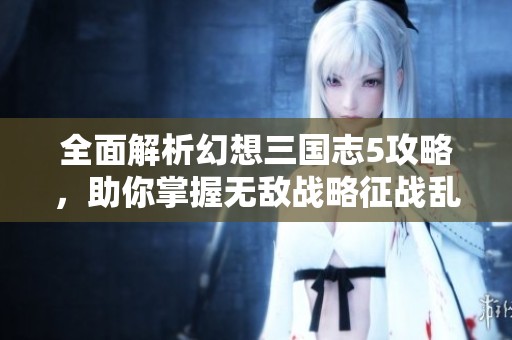 全面解析幻想三国志5攻略，助你掌握无敌战略征战乱世！